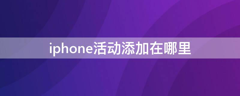 iPhone活动添加在哪里（iphone活动在哪里设置）