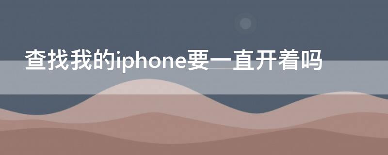 查找我的iPhone要一直开着吗 查找我的iphone要一直开着吗怎么关