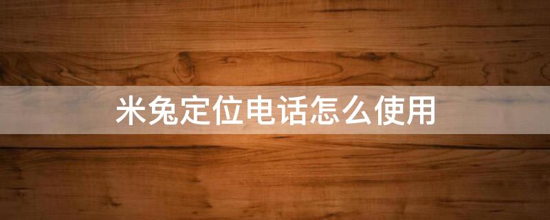 米兔定位电话怎么使用（米兔定位电话怎么使用教程）