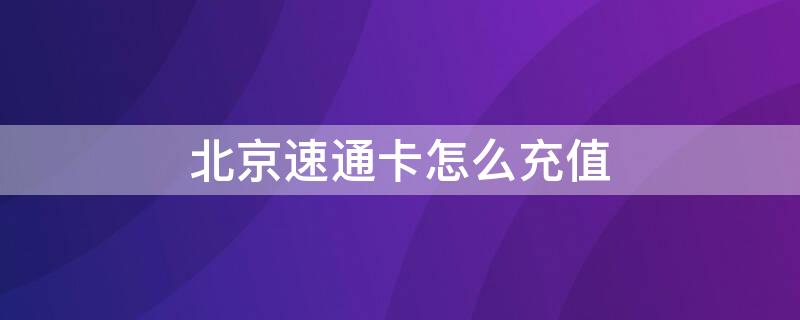 北京速通卡怎么充值（北京速通卡怎么充值公交卡）