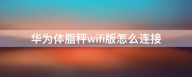 华为体脂秤wifi版怎么连接（华为体脂秤wifi版怎么连接不上）