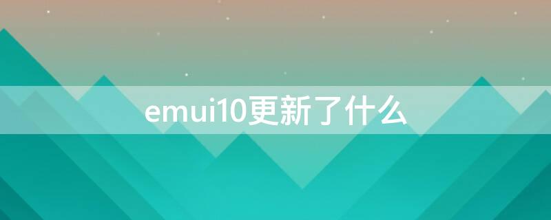 emui10更新了什么 emui10后续可更新名单