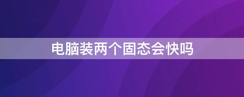 电脑装两个固态会快吗（电脑装两个固态硬盘会快么）