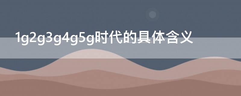 1g2g3g4g5g时代的具体含义 1g2g3g4g5g时代时间