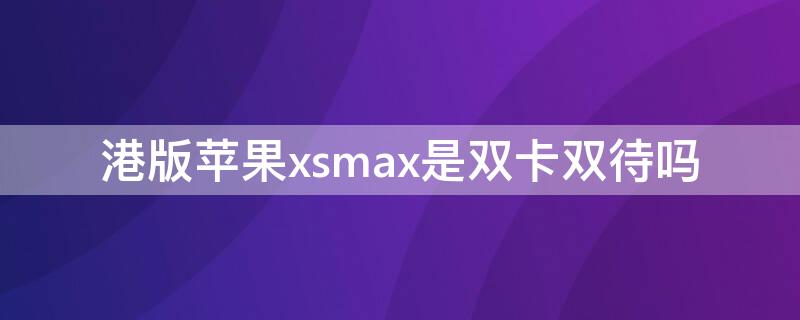 港版iPhonexsmax是双卡双待吗 港版iphone xs max是双卡双待吗