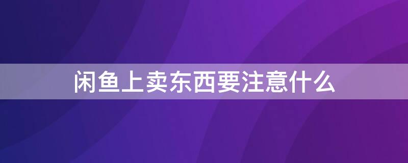 闲鱼上卖东西要注意什么（闲鱼卖东西该注意什么）