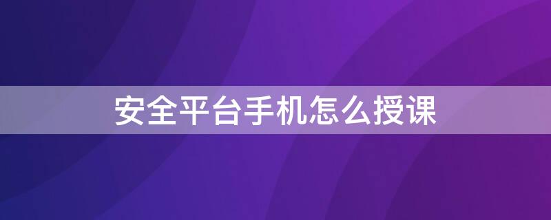 安全平台手机怎么授课（安全平台app上怎么授课）