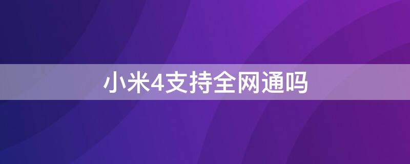 小米4支持全网通吗（小米4支持什么网络）