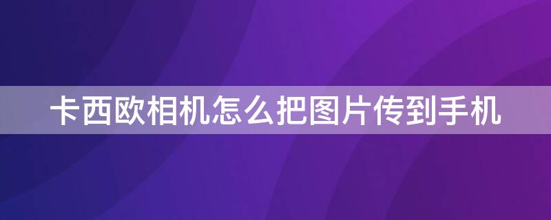 卡西欧相机怎么把图片传到手机 卡西欧相机型号大全