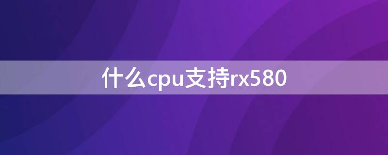 什么cpu支持rx580（什么cpu支持pcle4.0）