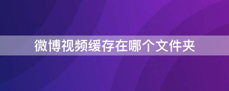 微博视频缓存在哪个文件夹 微博视频缓存的文件在哪里