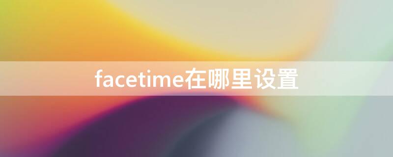 facetime在哪里设置（facetime怎么搞）