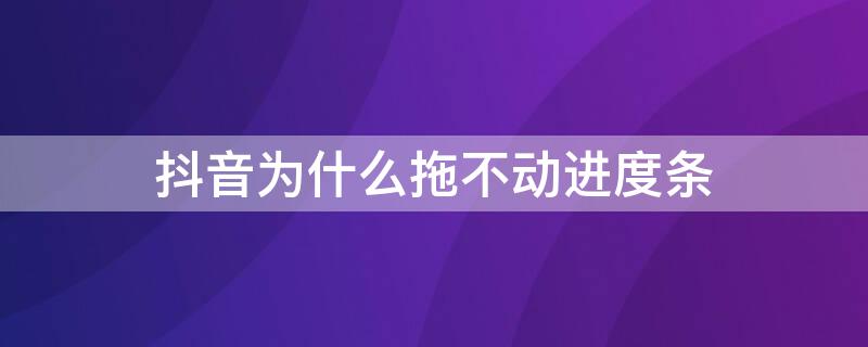 抖音为什么拖不动进度条 抖音进度条不能拖动是什么原因