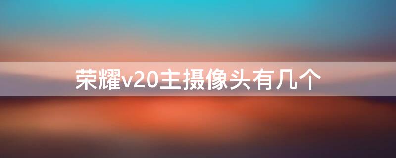 荣耀v20主摄像头有几个（荣耀v20主摄像头是哪一个）