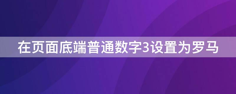 在页面底端普通数字3设置为罗马（页面底端以普通数字3）