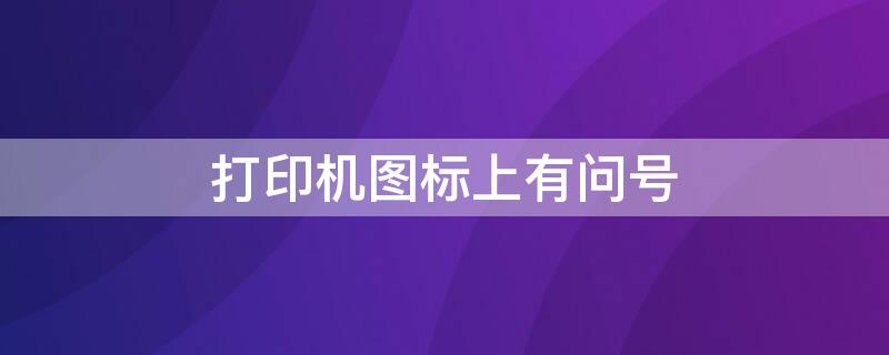 打印机图标上有问号（打印机图标上有问号怎么回事）