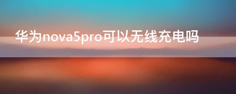 华为nova5pro可以无线充电吗 华为nova5pro能不能无线充电?