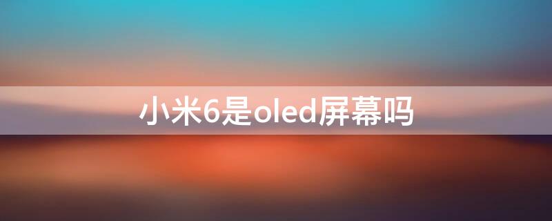 小米6是oled屏幕吗 小米六是oled屏幕吗