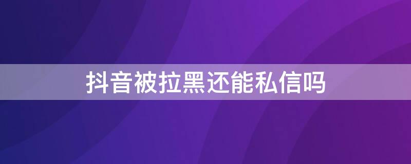 抖音被拉黑还能私信吗 抖音被拉黑还能私信吗怎么设置