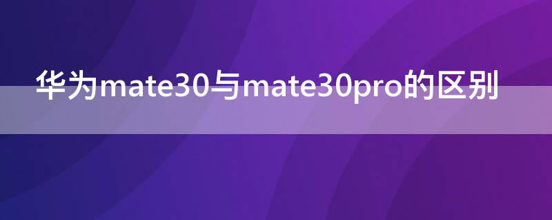 华为mate30与mate30pro的区别 华为mate30和mate30 pro的区别
