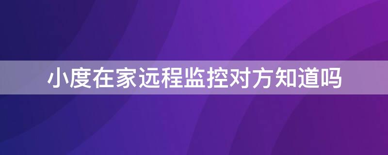 小度在家远程监控对方知道吗 小度在家远程监控对方知道吗声音