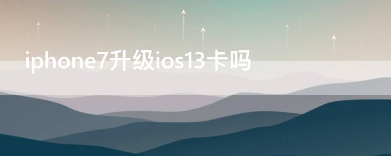 iPhone7升级ios13卡吗 苹果7升级到13.3会不会卡