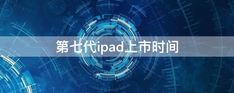 第七代ipad上市时间 ipad第七代是哪年上市的