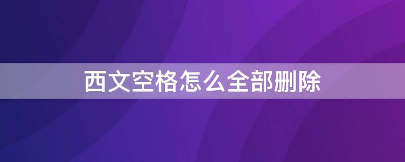 西文空格怎么全部删除（文档中的西文空格怎么全部删除）