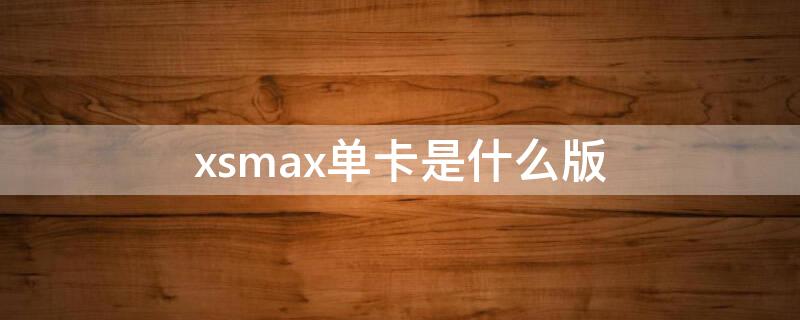 xsmax单卡是什么版（苹果xs max单卡的是什么版本）