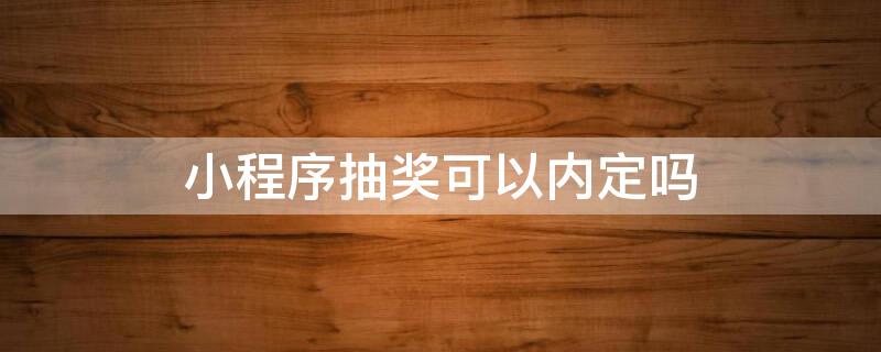 小程序抽奖可以内定吗 微信的小程序抽奖 可以内定吗