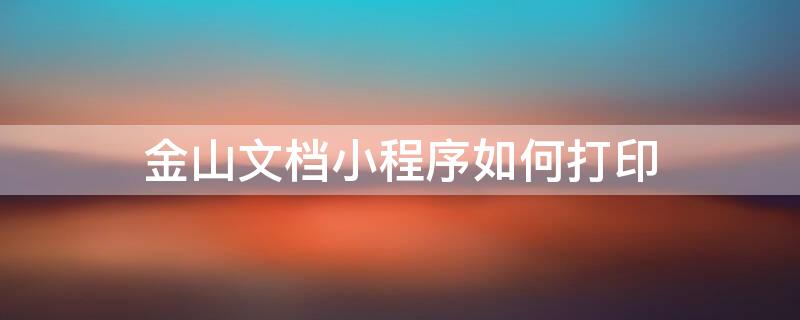 金山文档小程序如何打印 金山文档小程序如何打印出来