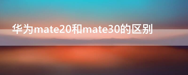 华为mate20和mate30的区别（华为mate20和mate30的区别哪个屏好）