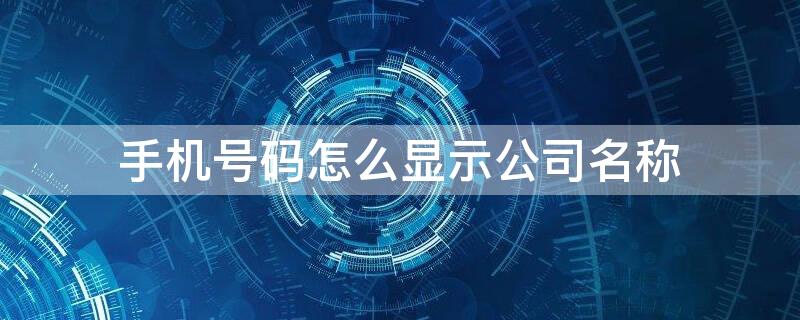 手机号码怎么显示公司名称（怎么让手机号码显示公司名称）