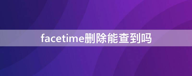 facetime删除能查到吗 facetime被删除了怎么恢复