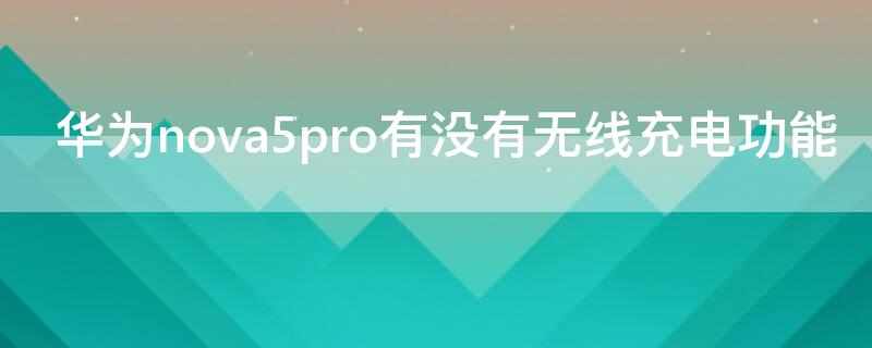 华为nova5pro有没有无线充电功能 华为nova5 pro能无线充电吗