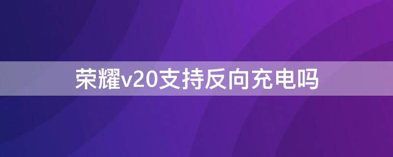 荣耀v20支持反向充电吗 华为荣耀v20有没有反冲功能