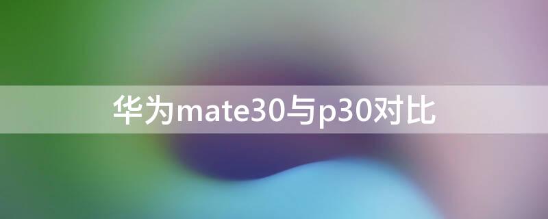 华为mate30与p30对比（mate30哪个好）