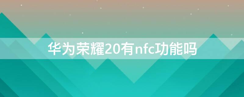 华为荣耀20有nfc功能吗（华为荣耀20有nfc功能吗青春版）