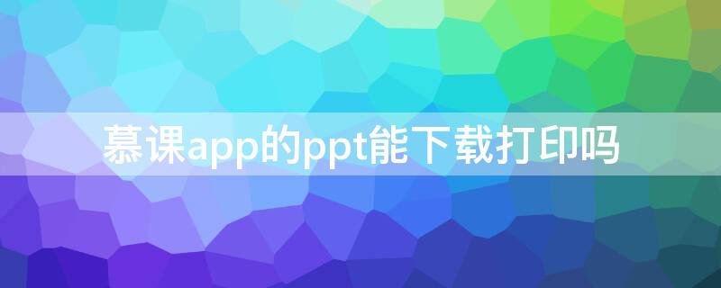 慕课app的ppt能下载打印吗（慕课ppt怎么打印）