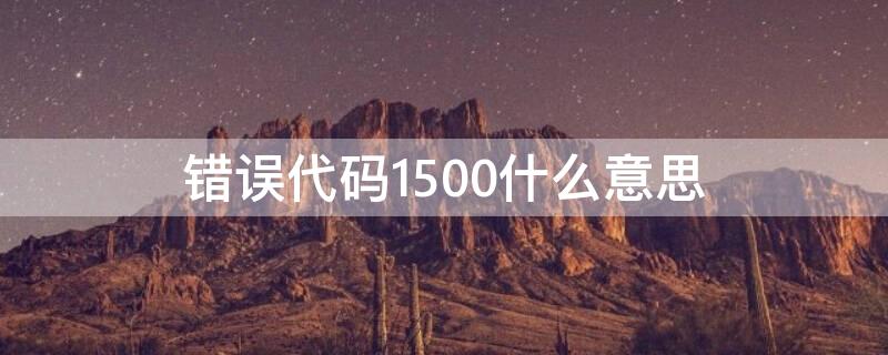 错误代码1500什么意思 错误代码1500是什么意思