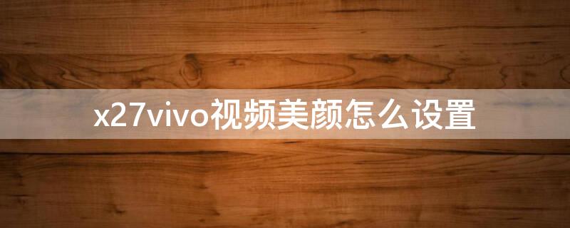 x27vivo视频美颜怎么设置（vivox27视频聊天怎么设置美颜）