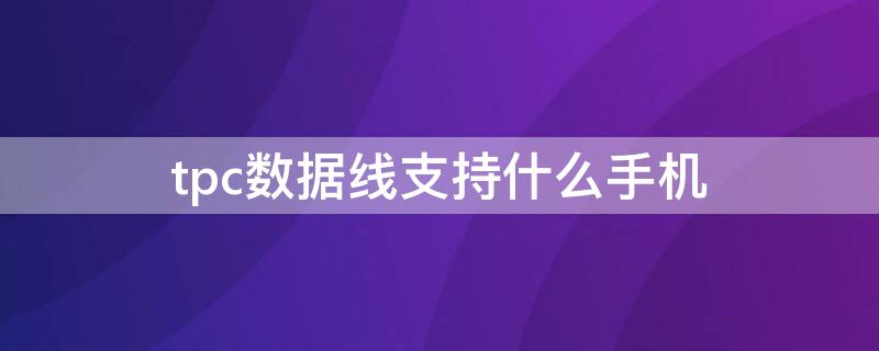 tpc数据线支持什么手机 tpc数据线和安卓数据线有什么不同