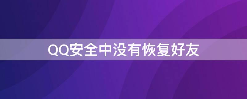 QQ安全中没有恢复好友 qq安全中心找不到恢复好友功能