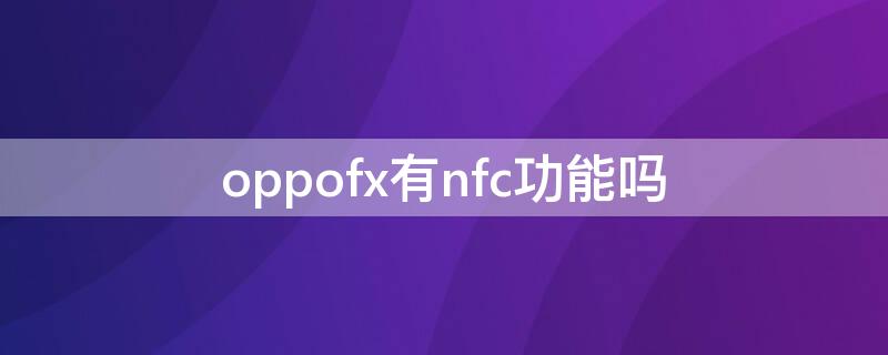 oppofx有nfc功能吗（oppofdx有nfc功能吗）