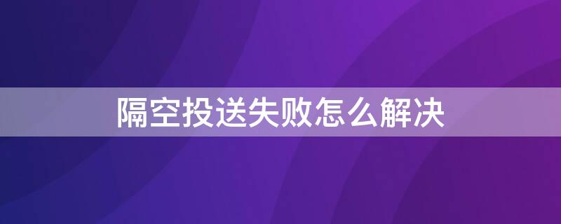 隔空投送失败怎么解决（隔空投送失败是什么原因）