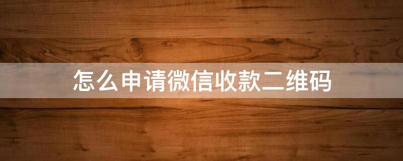 怎么申请微信收款二维码 怎么申请微信收款二维码贴纸牌