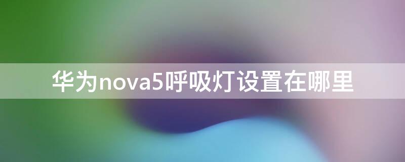 华为nova5呼吸灯设置在哪里 华为nova5的呼吸灯设置在哪