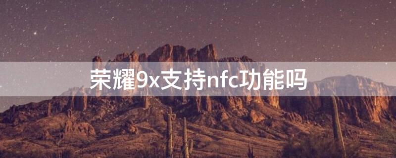 荣耀9x支持nfc功能吗（荣耀9x支持nfc吗?）