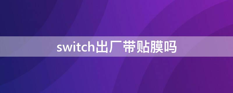 switch出厂带贴膜吗 switchlite出厂带膜吗