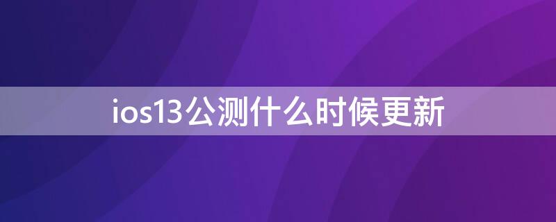 ios13公测什么时候更新（ios13公测什么时候更新一次）